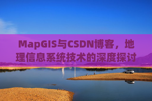 MapGIS与CSDN博客,地理信息系统技术的深度探讨